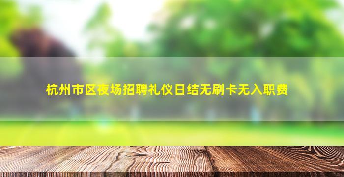 杭州市区夜场招聘礼仪日结无刷卡无入职费